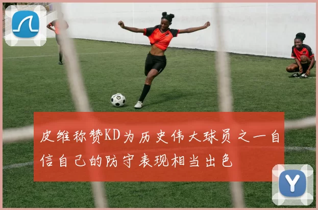 皮维称赞KD为历史伟大球员之一自信自己的防守表现相当出色
