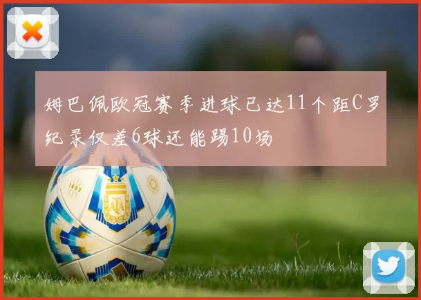 姆巴佩欧冠赛季进球已达11个距C罗纪录仅差6球还能踢10场