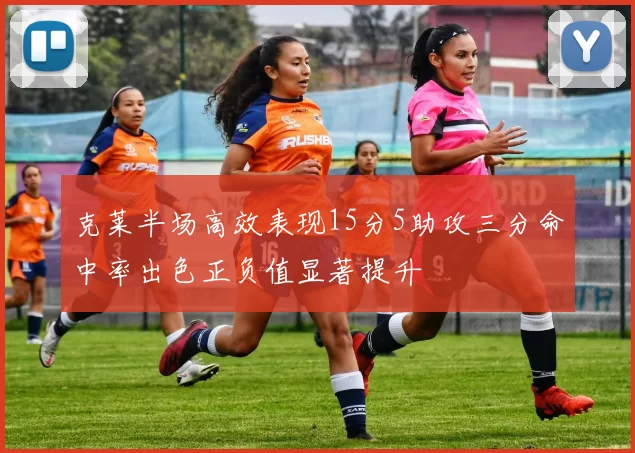 克莱半场高效表现15分5助攻三分命中率出色正负值显著提升