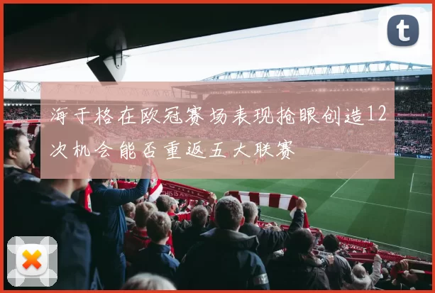 海于格在欧冠赛场表现抢眼创造12次机会能否重返五大联赛