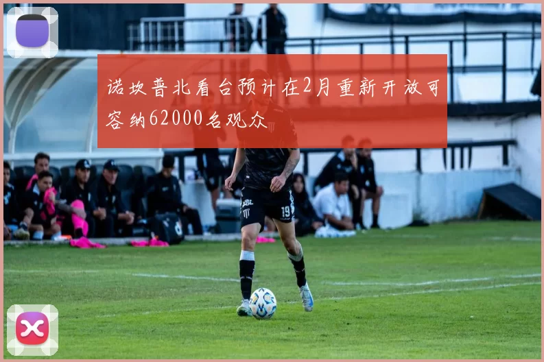 诺坎普北看台预计在2月重新开放可容纳62000名观众