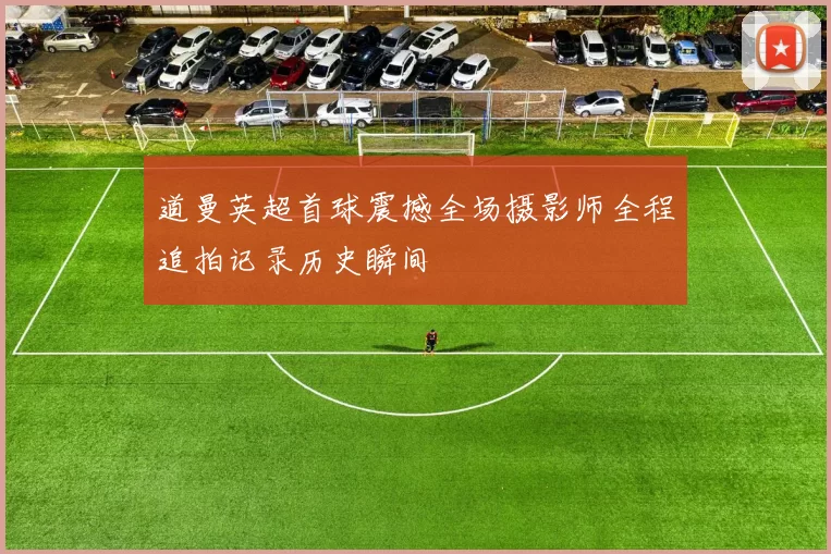 道曼英超首球震撼全场摄影师全程追拍记录历史瞬间