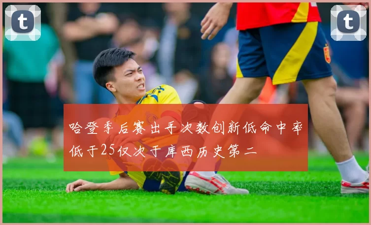 哈登季后赛出手次数创新低命中率低于25仅次于库西历史第二