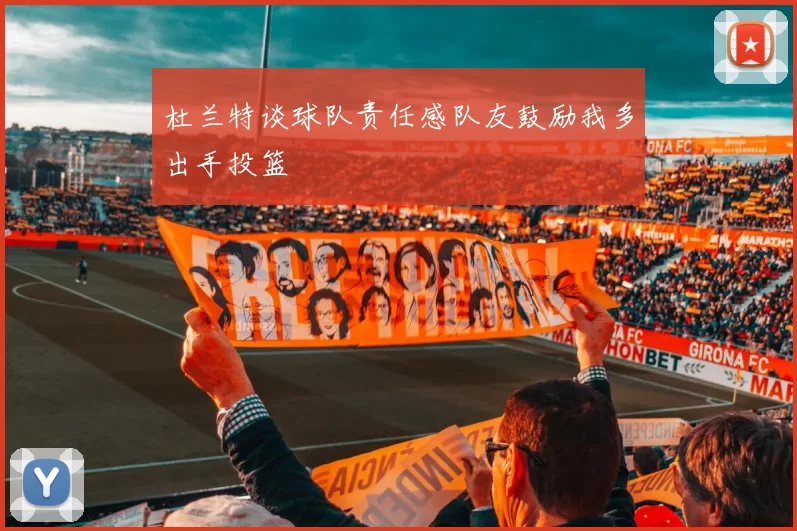 杜兰特谈球队责任感队友鼓励我多出手投篮