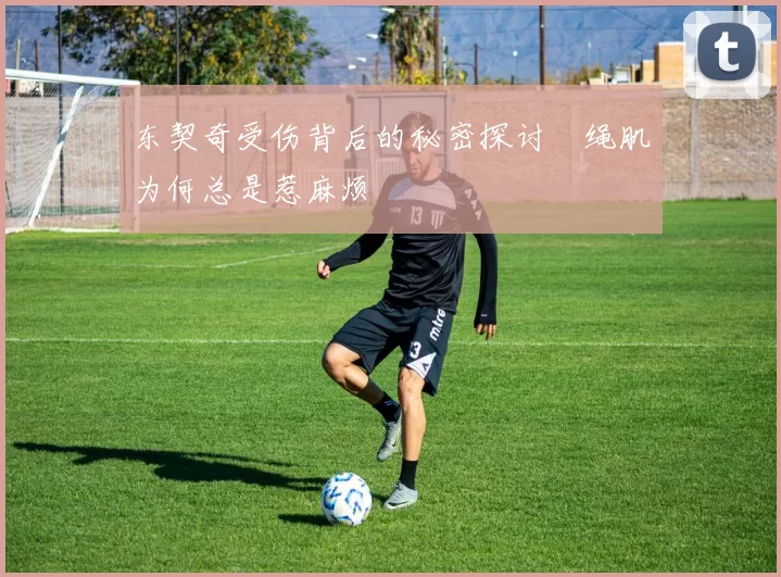 东契奇受伤背后的秘密探讨腘绳肌为何总是惹麻烦