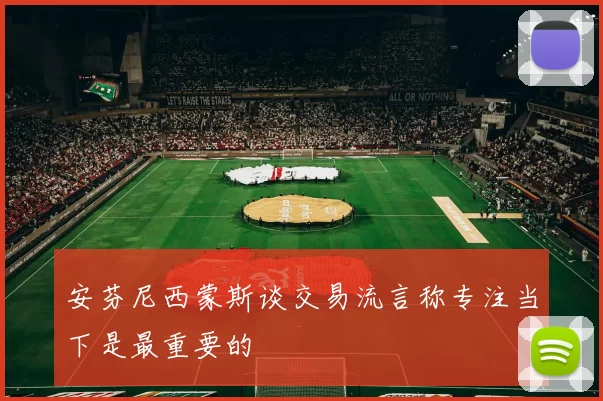 安芬尼西蒙斯谈交易流言称专注当下是最重要的