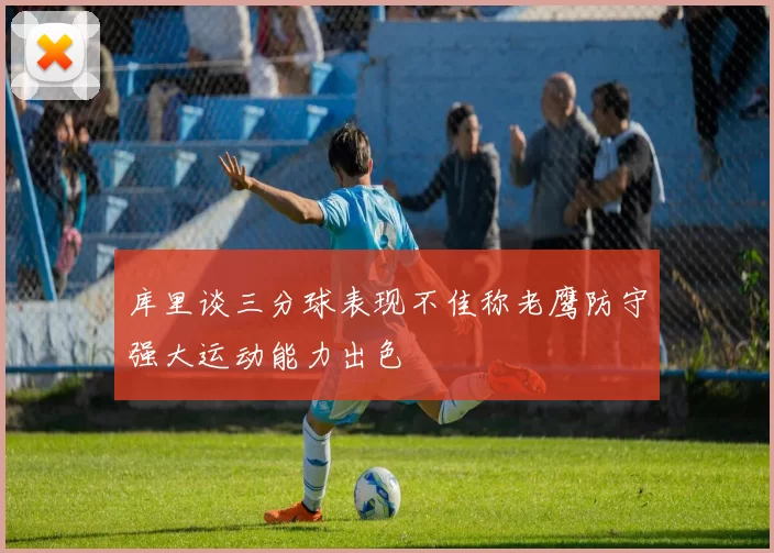 库里谈三分球表现不佳称老鹰防守强大运动能力出色