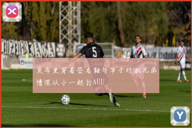 莫布里穿着签名鞋与华子对抗兄弟情深从小一起打AUU