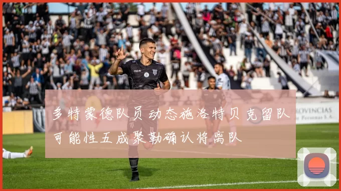 多特蒙德队员动态施洛特贝克留队可能性五成聚勒确认将离队