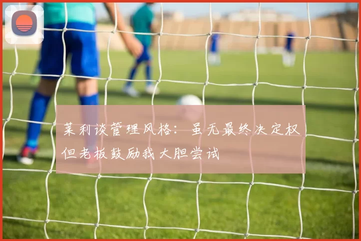 莱利谈管理风格：虽无最终决定权但老板鼓励我大胆尝试