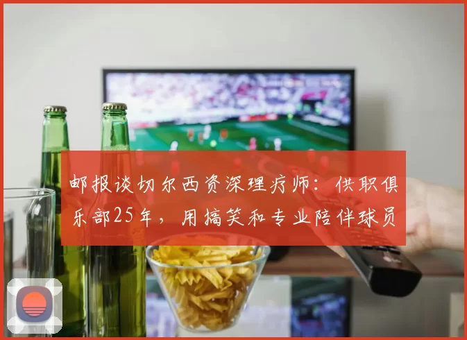邮报谈切尔西资深理疗师：供职俱乐部25年，用搞笑和专业陪伴球员