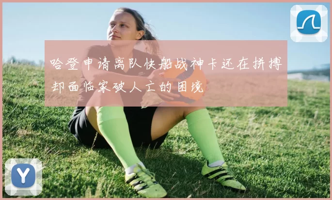 哈登申请离队快船战神卡还在拼搏却面临家破人亡的困境
