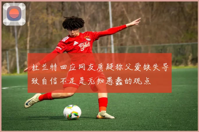 杜兰特回应网友质疑称父爱缺失导致自信不足是无知愚蠢的观点
