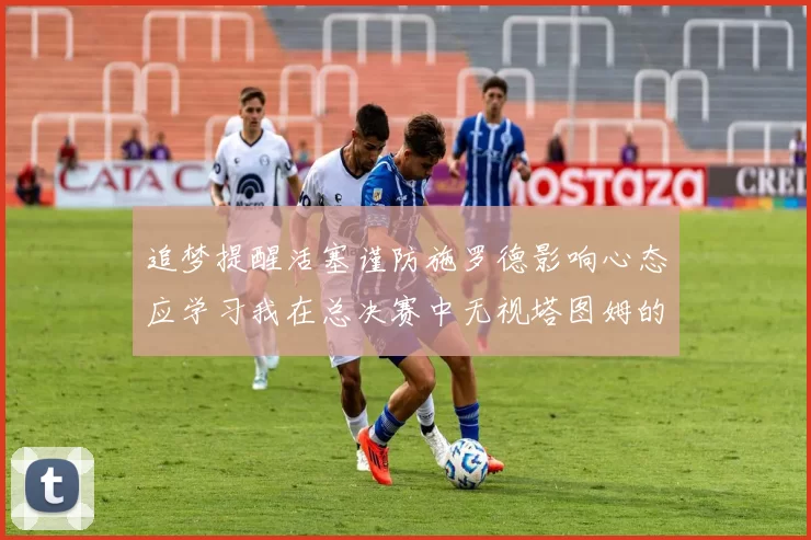 追梦提醒活塞谨防施罗德影响心态应学习我在总决赛中无视塔图姆的策略