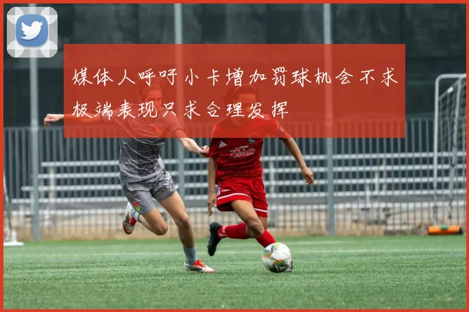 媒体人呼吁小卡增加罚球机会不求极端表现只求合理发挥