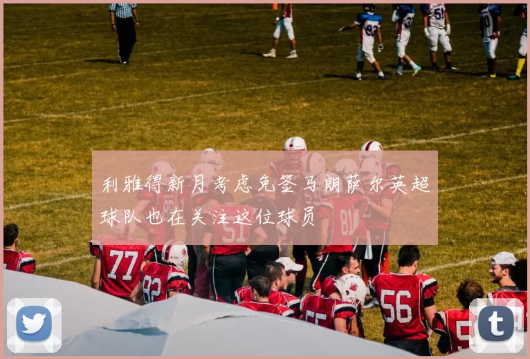 利雅得新月考虑免签马朗萨尔英超球队也在关注这位球员