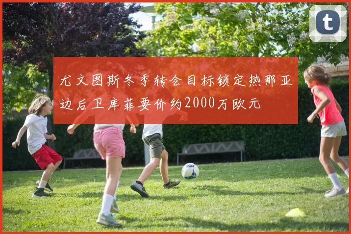 尤文图斯冬季转会目标锁定热那亚边后卫库菲要价约2000万欧元