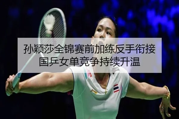 孙颖莎全锦赛前加练反手衔接 国乒女单竞争持续升温 | leyu