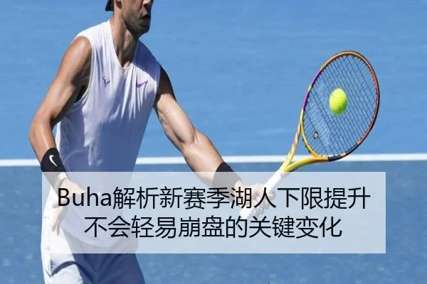 Buha解析新赛季湖人下限提升 不会轻易崩盘的关键变化(leyu)